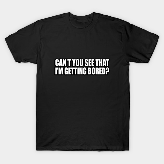 Can’t you see that I’m getting bored T-Shirt by D1FF3R3NT